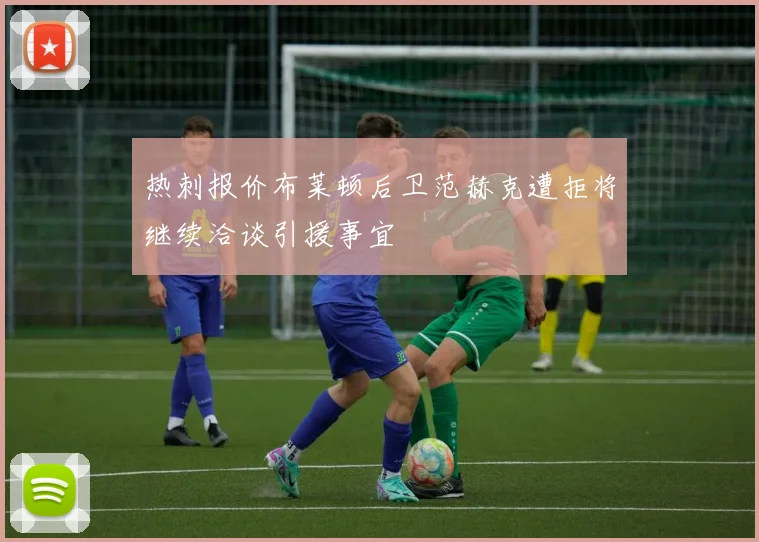 热刺报价布莱顿后卫范赫克遭拒将继续洽谈引援事宜
