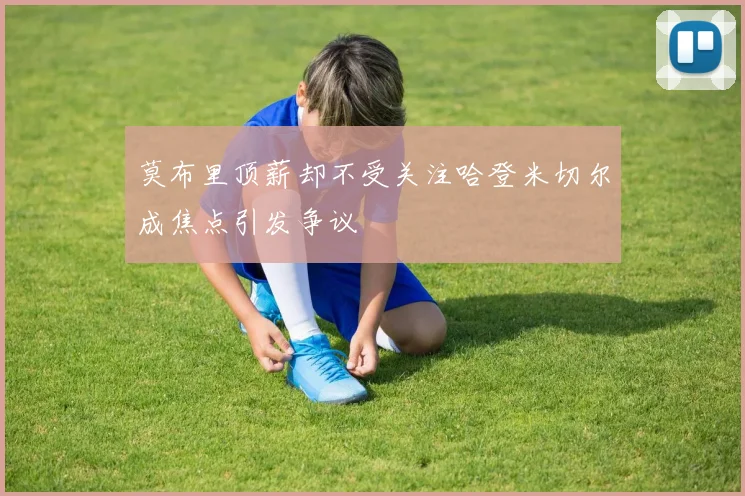 莫布里顶薪却不受关注哈登米切尔成焦点引发争议