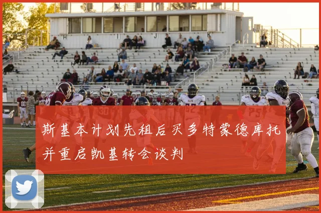 斯基本计划先租后买多特蒙德库托并重启凯基转会谈判