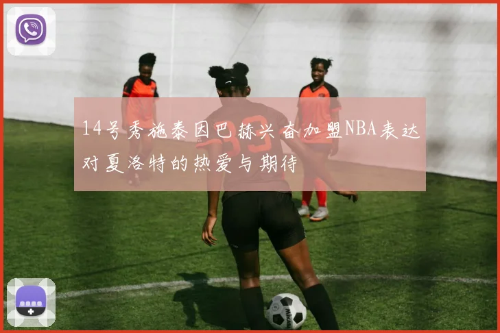 14号秀施泰因巴赫兴奋加盟NBA表达对夏洛特的热爱与期待