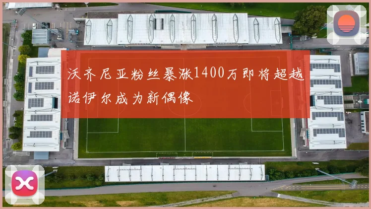 沃齐尼亚粉丝暴涨1400万即将超越诺伊尔成为新偶像