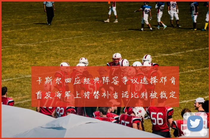 卡斯尔回应经典阵容争议选择邓肯首发海军上将替补吉诺比利被裁定论