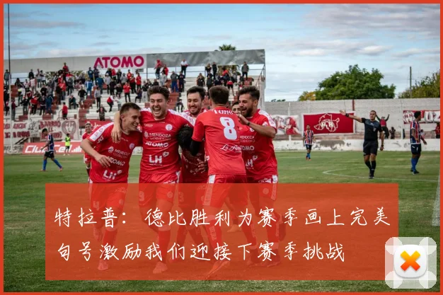 特拉普：德比胜利为赛季画上完美句号激励我们迎接下赛季挑战