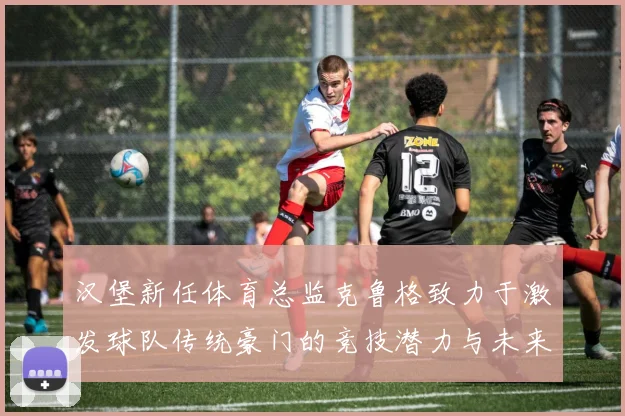 汉堡新任体育总监克鲁格致力于激发球队传统豪门的竞技潜力与未来发展