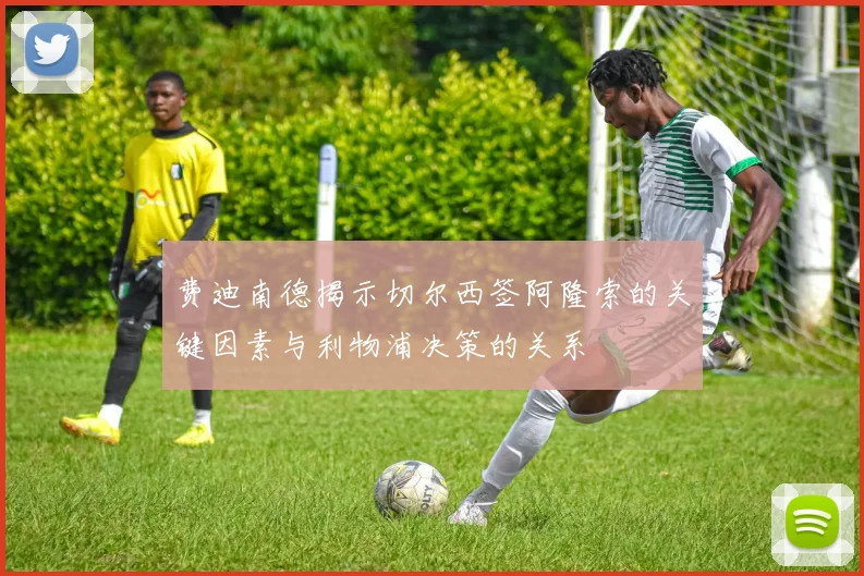 费迪南德揭示切尔西签阿隆索的关键因素与利物浦决策的关系