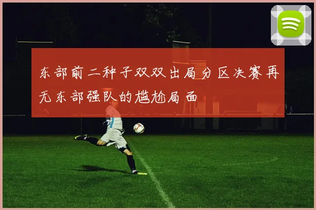 东部前二种子双双出局分区决赛再无东部强队的尴尬局面
