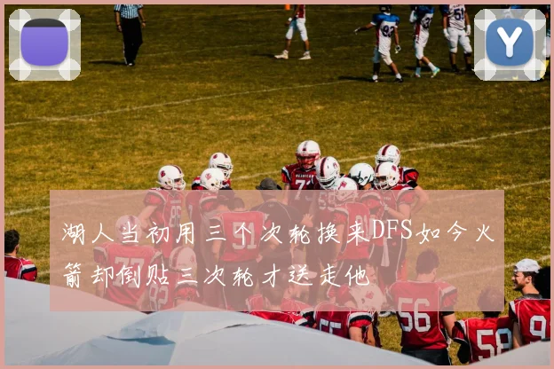 湖人当初用三个次轮换来DFS如今火箭却倒贴三次轮才送走他