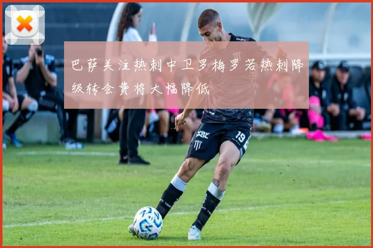 巴萨关注热刺中卫罗梅罗若热刺降级转会费将大幅降低