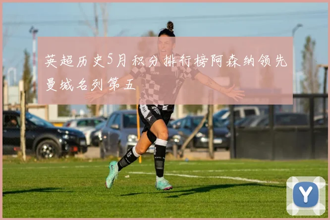 英超历史5月积分排行榜阿森纳领先曼城名列第五