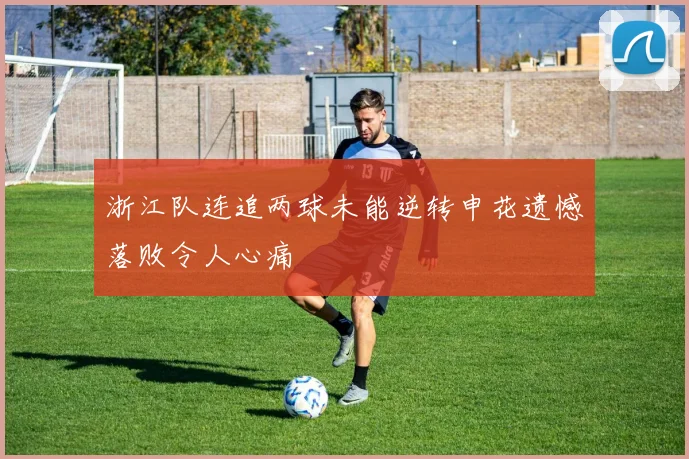 浙江队连追两球未能逆转申花遗憾落败令人心痛