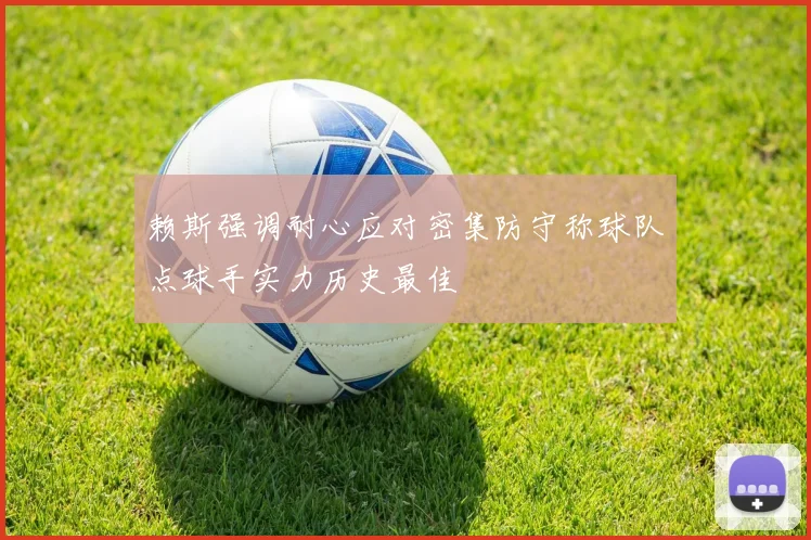 赖斯强调耐心应对密集防守称球队点球手实力历史最佳