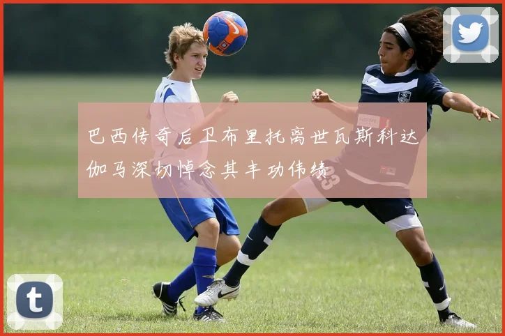 巴西传奇后卫布里托离世瓦斯科达伽马深切悼念其丰功伟绩