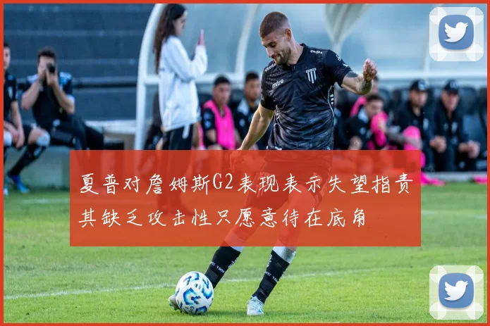 夏普对詹姆斯G2表现表示失望指责其缺乏攻击性只愿意待在底角